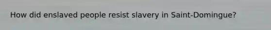 How did enslaved people resist slavery in Saint-Domingue?