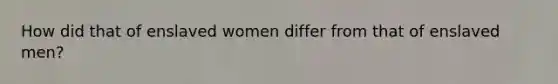 How did that of enslaved women differ from that of enslaved men?