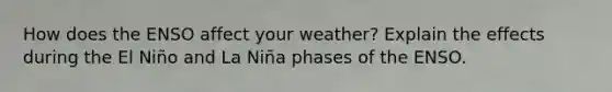 How does the ENSO affect your weather? Explain the effects during the El Niño and La Niña phases of the ENSO.