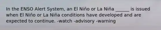 In the ENSO Alert System, an El Niño or La Niña ______ is issued when El Niño or La Niña conditions have developed and are expected to continue. -watch -advisory -warning