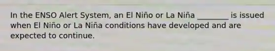 In the ENSO Alert System, an El Niño or La Niña ________ is issued when El Niño or La Niña conditions have developed and are expected to continue.