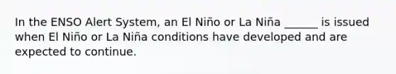 In the ENSO Alert System, an El Niño or La Niña ______ is issued when El Niño or La Niña conditions have developed and are expected to continue.