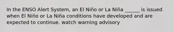 In the ENSO Alert System, an El Niño or La Niña ______ is issued when El Niño or La Niña conditions have developed and are expected to continue. watch warning advisory