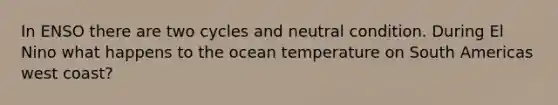 In ENSO there are two cycles and neutral condition. During El Nino what happens to the ocean temperature on South Americas west coast?