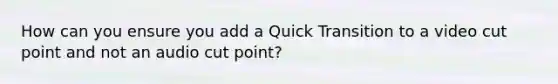 How can you ensure you add a Quick Transition to a video cut point and not an audio cut point?