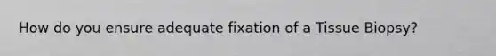 How do you ensure adequate fixation of a Tissue Biopsy?