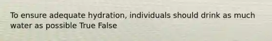 To ensure adequate hydration, individuals should drink as much water as possible True False