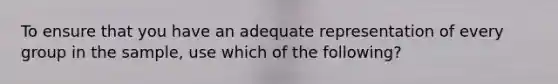 To ensure that you have an adequate representation of every group in the sample, use which of the following?