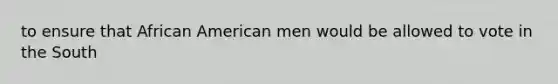 to ensure that African American men would be allowed to vote in the South