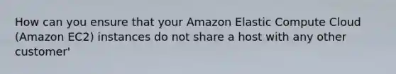 How can you ensure that your Amazon Elastic Compute Cloud (Amazon EC2) instances do not share a host with any other customer'