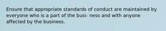 Ensure that appropriate standards of conduct are maintained by everyone who is a part of the busi- ness and with anyone affected by the business.