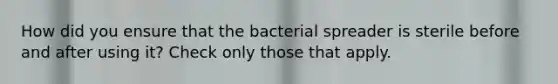 How did you ensure that the bacterial spreader is sterile before and after using it? Check only those that apply.