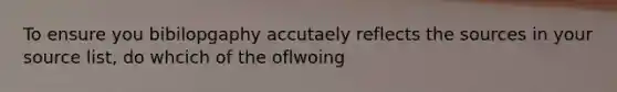 To ensure you bibilopgaphy accutaely reflects the sources in your source list, do whcich of the oflwoing