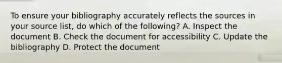 To ensure your bibliography accurately reflects the sources in your source list, do which of the following? A. Inspect the document B. Check the document for accessibility C. Update the bibliography D. Protect the document