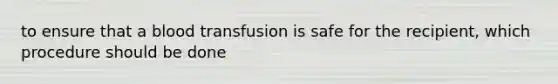 to ensure that a blood transfusion is safe for the recipient, which procedure should be done