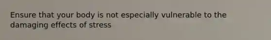 Ensure that your body is not especially vulnerable to the damaging effects of stress