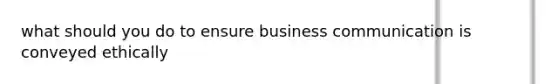 what should you do to ensure business communication is conveyed ethically