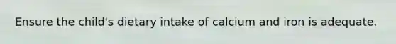 Ensure the child's dietary intake of calcium and iron is adequate.