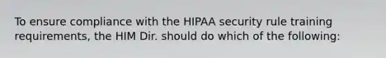 To ensure compliance with the HIPAA security rule training requirements, the HIM Dir. should do which of the following: