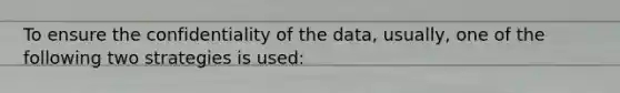 To ensure the confidentiality of the data, usually, one of the following two strategies is used: