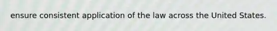 ensure consistent application of the law across the United States.