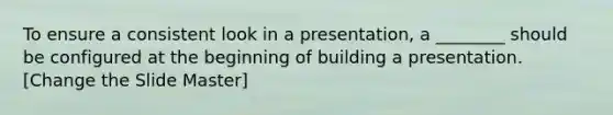 To ensure a consistent look in a presentation, a ________ should be configured at the beginning of building a presentation. [Change the Slide Master]