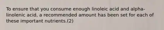 To ensure that you consume enough linoleic acid and alpha-linolenic acid, a recommended amount has been set for each of these important nutrients.(2)