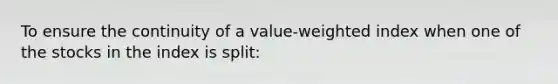 To ensure the continuity of a value-weighted index when one of the stocks in the index is split: