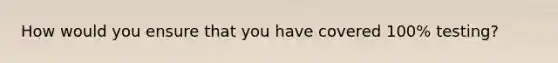 How would you ensure that you have covered 100% testing?