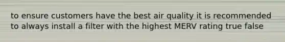 to ensure customers have the best air quality it is recommended to always install a filter with the highest MERV rating true false