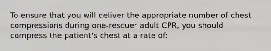 To ensure that you will deliver the appropriate number of chest compressions during one-rescuer adult CPR, you should compress the patient's chest at a rate of: