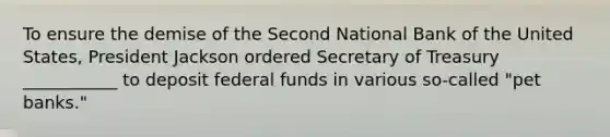 To ensure the demise of the Second National Bank of the United States, President Jackson ordered Secretary of Treasury ___________ to deposit federal funds in various so-called "pet banks."