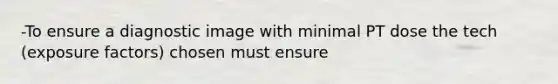 -To ensure a diagnostic image with minimal PT dose the tech (exposure factors) chosen must ensure