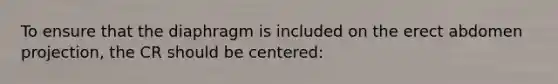 To ensure that the diaphragm is included on the erect abdomen projection, the CR should be centered: