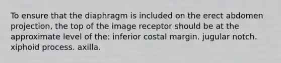 To ensure that the diaphragm is included on the erect abdomen projection, the top of the image receptor should be at the approximate level of the: inferior costal margin. jugular notch. xiphoid process. axilla.