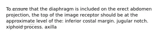 To ensure that the diaphragm is included on the erect abdomen projection, the top of the image receptor should be at the approximate level of the: inferior costal margin. jugular notch. xiphoid process. axilla