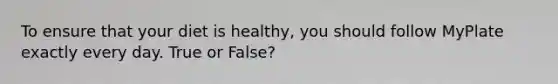 To ensure that your diet is healthy, you should follow MyPlate exactly every day. True or False?