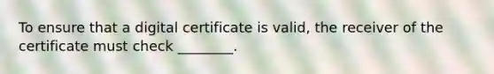 To ensure that a digital certificate is valid, the receiver of the certificate must check ________.