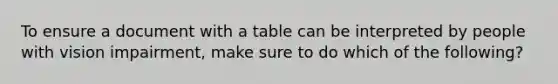 To ensure a document with a table can be interpreted by people with vision impairment, make sure to do which of the following?