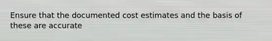 Ensure that the documented cost estimates and the basis of these are accurate