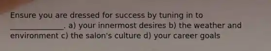 Ensure you are dressed for success by tuning in to ______________. a) your innermost desires b) the weather and environment c) the salon's culture d) your career goals