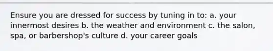 Ensure you are dressed for success by tuning in to: a. your innermost desires b. the weather and environment c. the salon, spa, or barbershop's culture d. your career goals