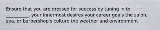 Ensure that you are dressed for success by tuning in to __________. your innermost desires your career goals the salon, spa, or barbershop's culture the weather and environment