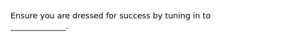 Ensure you are dressed for success by tuning in to ______________.