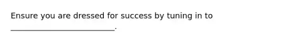 Ensure you are dressed for success by tuning in to __________________________.