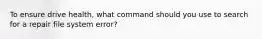 To ensure drive health, what command should you use to search for a repair file system error?