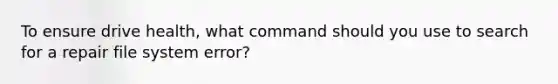 To ensure drive health, what command should you use to search for a repair file system error?