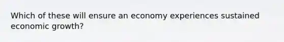 Which of these will ensure an economy experiences sustained economic growth?