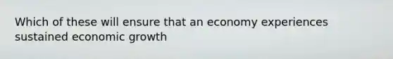 Which of these will ensure that an economy experiences sustained economic growth