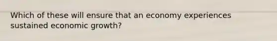 Which of these will ensure that an economy experiences sustained economic growth?